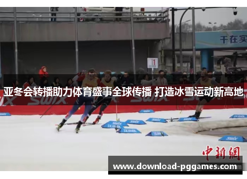 亚冬会转播助力体育盛事全球传播 打造冰雪运动新高地