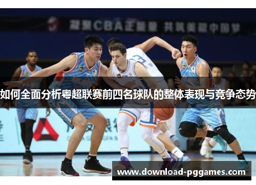 如何全面分析粤超联赛前四名球队的整体表现与竞争态势
