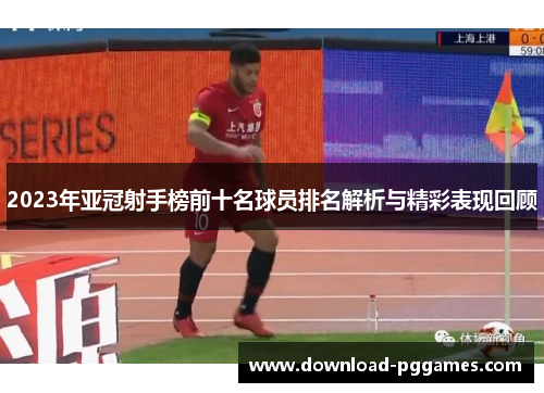 2023年亚冠射手榜前十名球员排名解析与精彩表现回顾