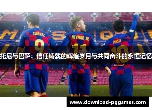 托尼与巴萨：信任铸就的辉煌岁月与共同奋斗的永恒记忆