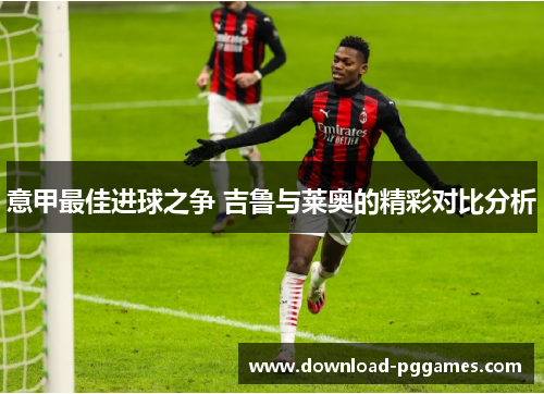 意甲最佳进球之争 吉鲁与莱奥的精彩对比分析