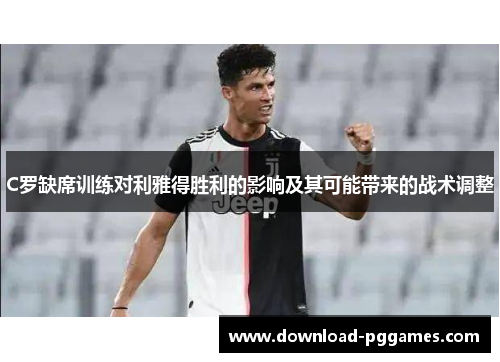 C罗缺席训练对利雅得胜利的影响及其可能带来的战术调整