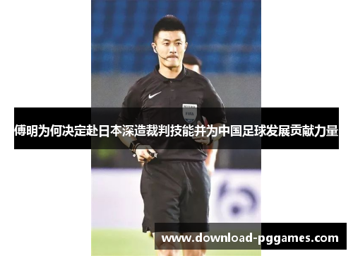 傅明为何决定赴日本深造裁判技能并为中国足球发展贡献力量
