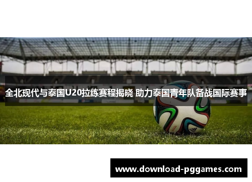 全北现代与泰国U20拉练赛程揭晓 助力泰国青年队备战国际赛事