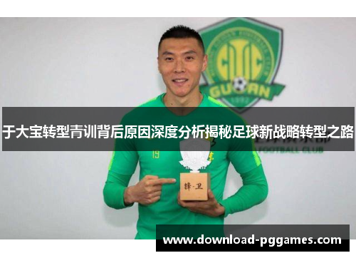 于大宝转型青训背后原因深度分析揭秘足球新战略转型之路