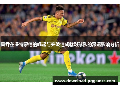 桑乔在多特蒙德的崛起与突破性成就对球队的深远影响分析