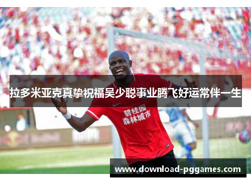 拉多米亚克真挚祝福吴少聪事业腾飞好运常伴一生