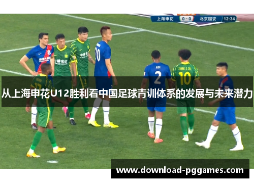 从上海申花U12胜利看中国足球青训体系的发展与未来潜力