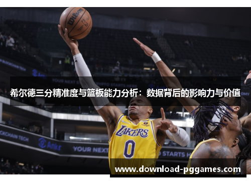 希尔德三分精准度与篮板能力分析：数据背后的影响力与价值