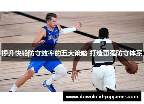 提升快船防守效率的五大策略 打造更强防守体系