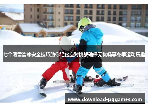 七个滑雪溜冰安全技巧助你轻松应对挑战确保无忧畅享冬季运动乐趣