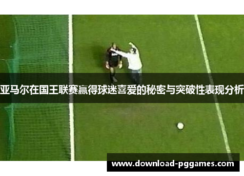 亚马尔在国王联赛赢得球迷喜爱的秘密与突破性表现分析