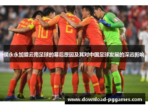 侯永永加盟云南足球的幕后原因及其对中国足球发展的深远影响