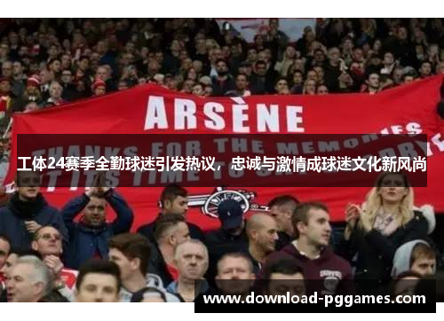 工体24赛季全勤球迷引发热议，忠诚与激情成球迷文化新风尚