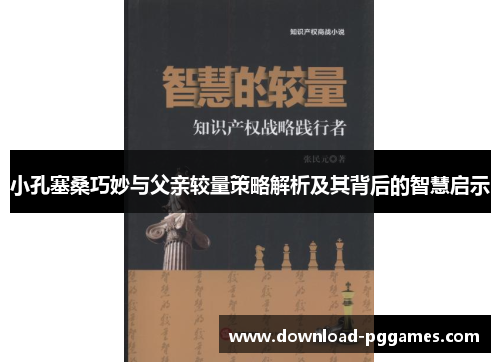 小孔塞桑巧妙与父亲较量策略解析及其背后的智慧启示