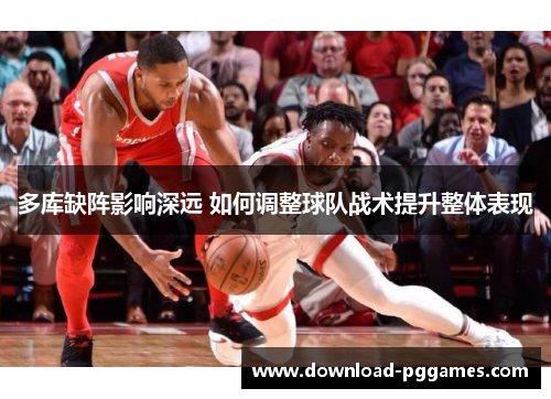 多库缺阵影响深远 如何调整球队战术提升整体表现