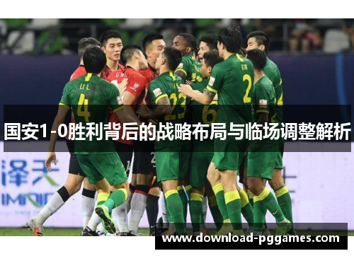 国安1-0胜利背后的战略布局与临场调整解析