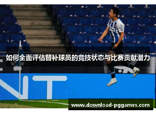 如何全面评估替补球员的竞技状态与比赛贡献潜力