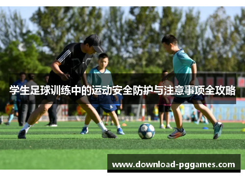 学生足球训练中的运动安全防护与注意事项全攻略