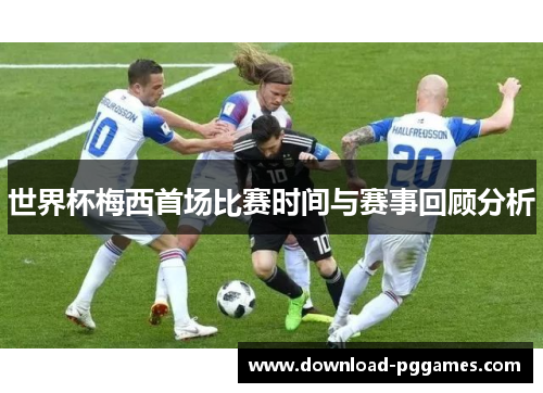 世界杯梅西首场比赛时间与赛事回顾分析