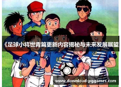 《足球小将世青篇更新内容揭秘与未来发展展望》