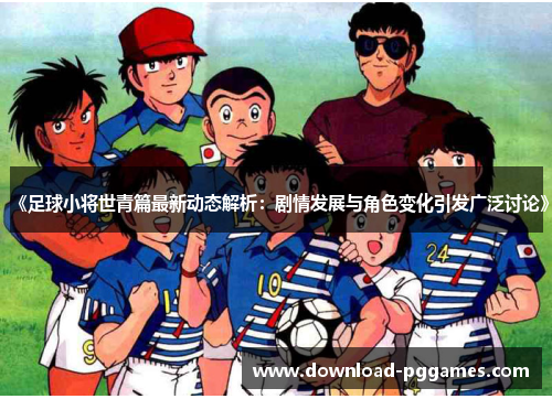 《足球小将世青篇最新动态解析：剧情发展与角色变化引发广泛讨论》