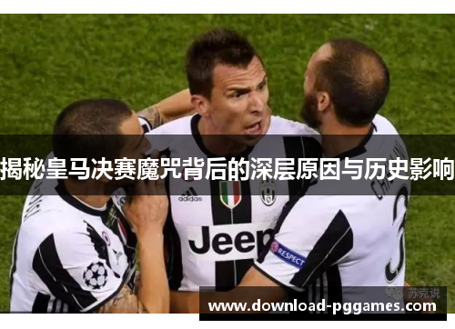 揭秘皇马决赛魔咒背后的深层原因与历史影响