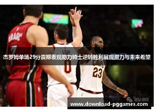 杰罗姆单场29分震撼表现助力骑士逆转胜利展现潜力与未来希望