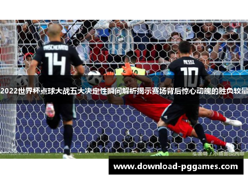 2022世界杯点球大战五大决定性瞬间解析揭示赛场背后惊心动魄的胜负较量