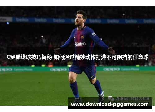 C罗弧线球技巧揭秘 如何通过精妙动作打造不可阻挡的任意球