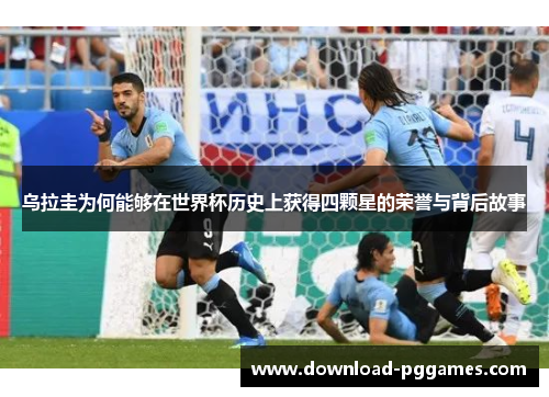 乌拉圭为何能够在世界杯历史上获得四颗星的荣誉与背后故事