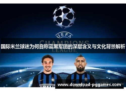 国际米兰球迷为何自称蓝黑军团的深层含义与文化背景解析