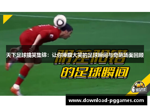 天下足球搞笑集锦：让你捧腹大笑的足球瞬间与奇葩场面回顾