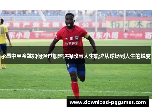 永昌中甲金靴如何通过加盟选择改写人生轨迹从球场到人生的蜕变