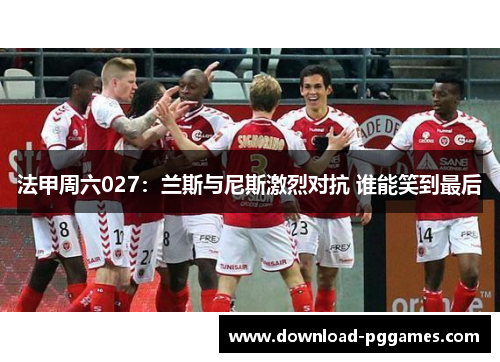 法甲周六027：兰斯与尼斯激烈对抗 谁能笑到最后