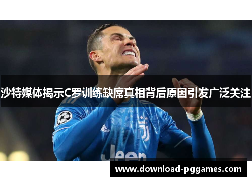 沙特媒体揭示C罗训练缺席真相背后原因引发广泛关注