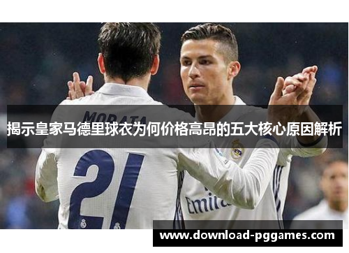 揭示皇家马德里球衣为何价格高昂的五大核心原因解析