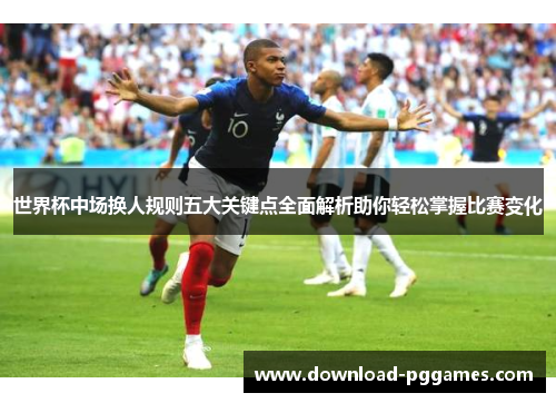 世界杯中场换人规则五大关键点全面解析助你轻松掌握比赛变化