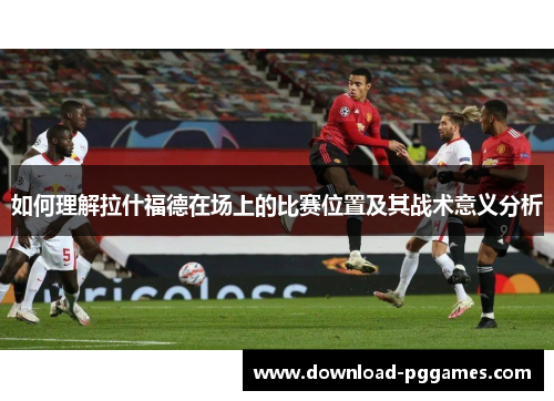 如何理解拉什福德在场上的比赛位置及其战术意义分析