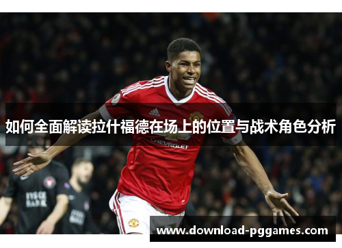 如何全面解读拉什福德在场上的位置与战术角色分析