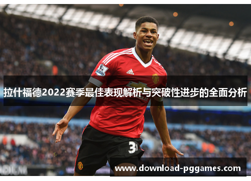 拉什福德2022赛季最佳表现解析与突破性进步的全面分析