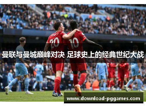曼联与曼城巅峰对决 足球史上的经典世纪大战