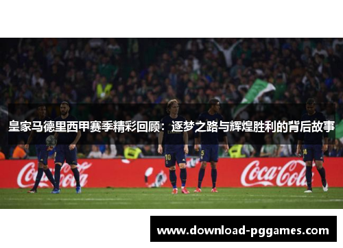 皇家马德里西甲赛季精彩回顾：逐梦之路与辉煌胜利的背后故事