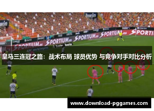 皇马三连冠之路：战术布局 球员优势 与竞争对手对比分析
