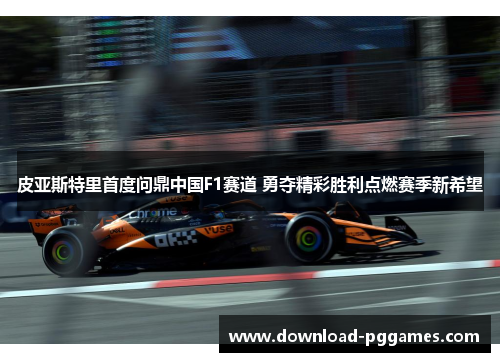 皮亚斯特里首度问鼎中国F1赛道 勇夺精彩胜利点燃赛季新希望