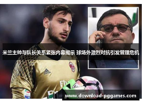 米兰主帅与队长关系紧张内幕揭示 球场外激烈对抗引发管理危机