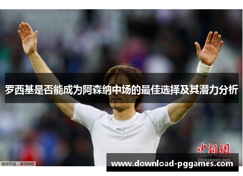 罗西基是否能成为阿森纳中场的最佳选择及其潜力分析