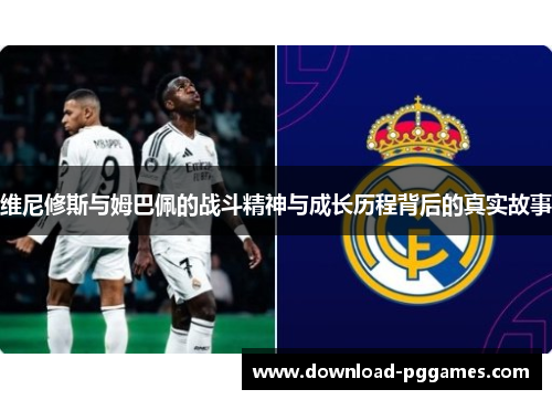 维尼修斯与姆巴佩的战斗精神与成长历程背后的真实故事