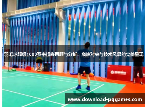 羽毛球超级1000赛事精彩回顾与分析：巅峰对决与技术风暴的完美呈现