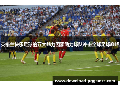英格兰快乐足球的五大魅力因素助力球队冲击全球足球巅峰